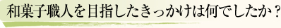 和菓子職人を目指したきっかけは何でしたか?