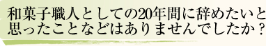 和菓子職人としての20年間に辞めたいと思ったことなどありませんか?