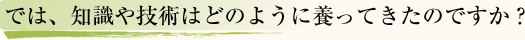 では、知識や技術はどのように養ってきたのですか?
