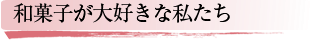 和菓子が大好きな私たち